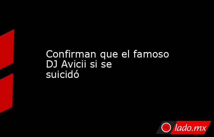 Confirman que el famoso DJ Avicii si se suicidó. Noticias en tiempo real