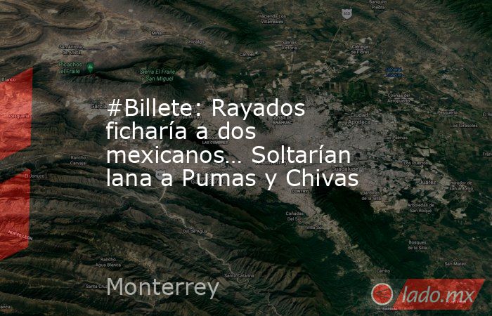 #Billete: Rayados ficharía a dos mexicanos… Soltarían lana a Pumas y Chivas. Noticias en tiempo real
