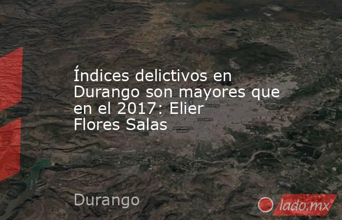 Índices delictivos en Durango son mayores que en el 2017: Elier Flores Salas
. Noticias en tiempo real