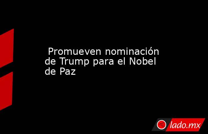  Promueven nominación de Trump para el Nobel de Paz . Noticias en tiempo real