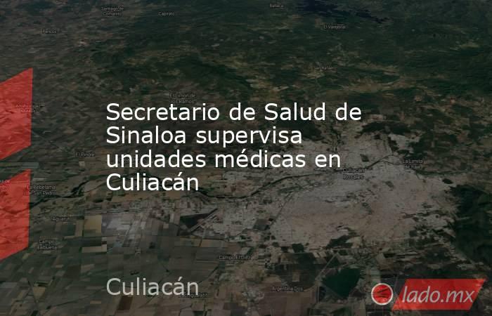 Secretario de Salud de Sinaloa supervisa unidades médicas en Culiacán. Noticias en tiempo real