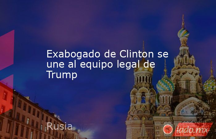 Exabogado de Clinton se une al equipo legal de Trump. Noticias en tiempo real