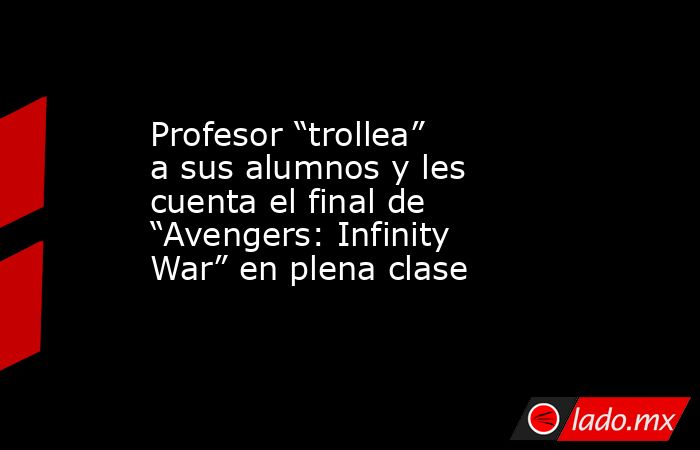 Profesor “trollea” a sus alumnos y les cuenta el final de “Avengers: Infinity War” en plena clase. Noticias en tiempo real