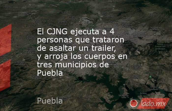 El CJNG ejecuta a 4 personas que trataron de asaltar un trailer, y arroja los cuerpos en tres municipios de Puebla. Noticias en tiempo real