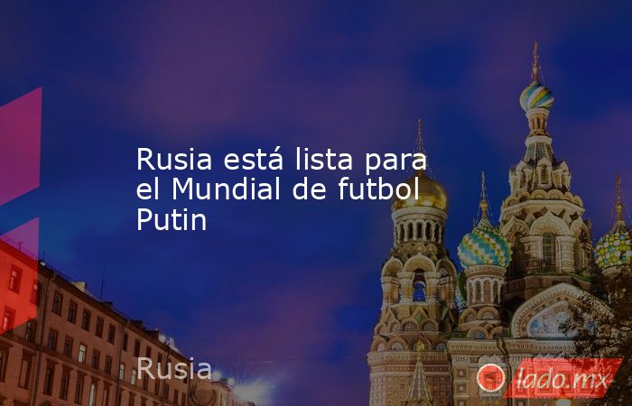 Rusia está lista para el Mundial de futbol Putin. Noticias en tiempo real