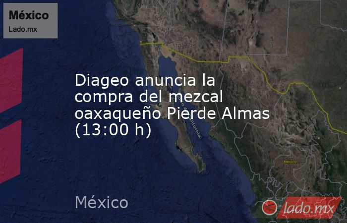 Diageo anuncia la compra del mezcal oaxaqueño Pierde Almas (13:00 h). Noticias en tiempo real