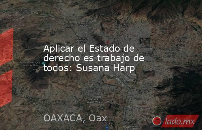 Aplicar el Estado de derecho es trabajo de todos: Susana Harp. Noticias en tiempo real