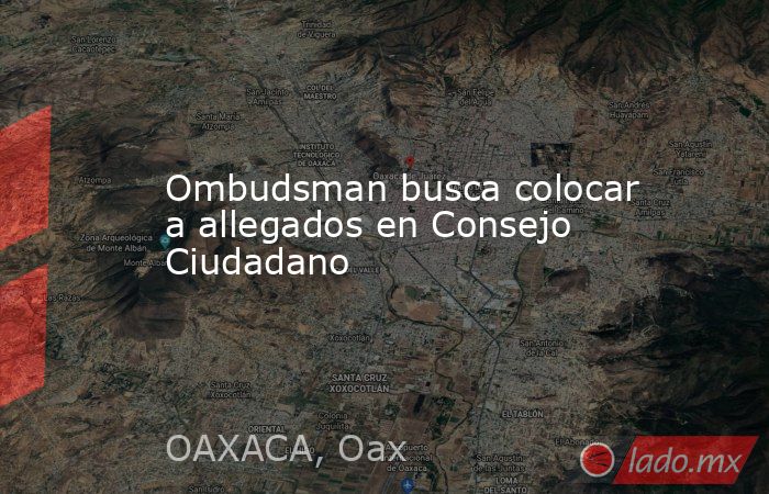 Ombudsman busca colocar a allegados en Consejo Ciudadano. Noticias en tiempo real