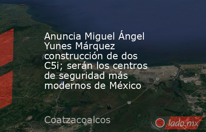 Anuncia Miguel Ángel Yunes Márquez construcción de dos C5i; serán los centros de seguridad más modernos de México. Noticias en tiempo real