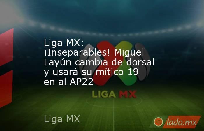Liga MX: ¡Inseparables! Miguel Layún cambia de dorsal y usará su mítico 19 en al AP22. Noticias en tiempo real