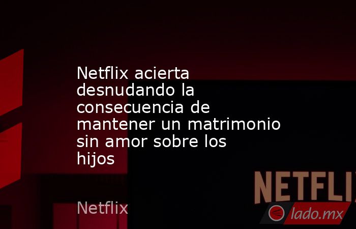 Netflix acierta desnudando la consecuencia de mantener un matrimonio sin amor sobre los hijos. Noticias en tiempo real