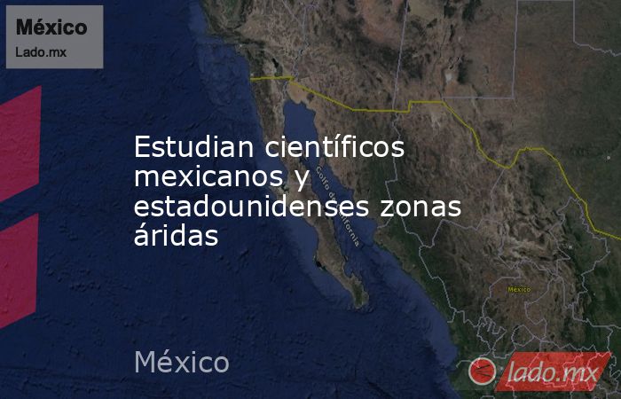 Estudian científicos mexicanos y estadounidenses zonas áridas. Noticias en tiempo real