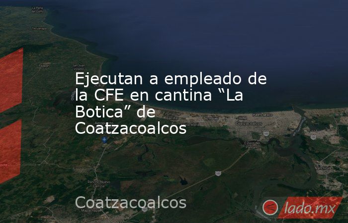 Ejecutan a empleado de la CFE en cantina “La Botica” de Coatzacoalcos. Noticias en tiempo real