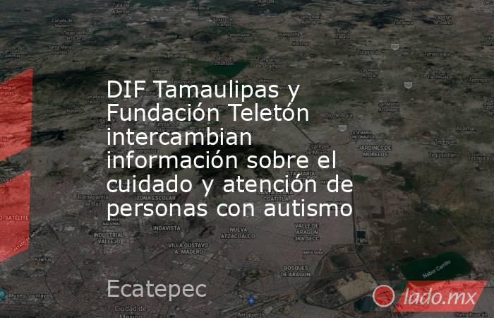 DIF Tamaulipas y Fundación Teletón intercambian información sobre el cuidado y atención de personas con autismo. Noticias en tiempo real