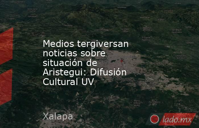 Medios tergiversan noticias sobre situación de Aristegui: Difusión Cultural UV. Noticias en tiempo real