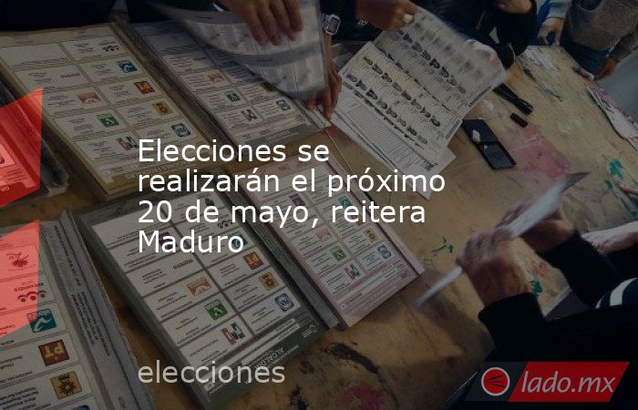 Elecciones se realizarán el próximo 20 de mayo, reitera Maduro. Noticias en tiempo real