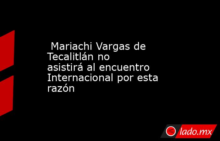  Mariachi Vargas de Tecalitlán no asistirá al encuentro Internacional por esta razón. Noticias en tiempo real