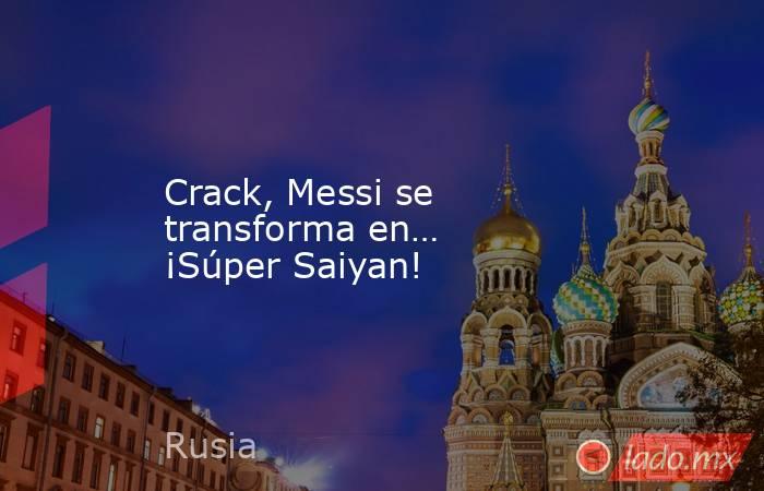 Crack, Messi se transforma en… ¡Súper Saiyan!. Noticias en tiempo real