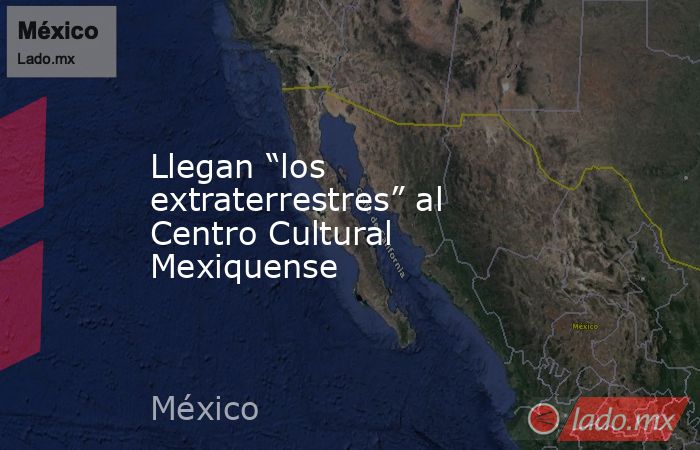 Llegan “los extraterrestres” al Centro Cultural Mexiquense. Noticias en tiempo real