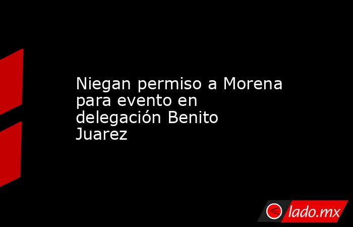 Niegan permiso a Morena para evento en delegación Benito Juarez. Noticias en tiempo real