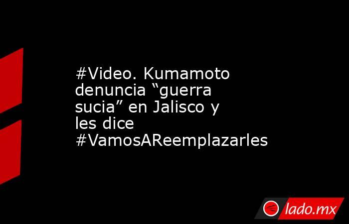 #Video. Kumamoto denuncia “guerra sucia” en Jalisco y les dice #VamosAReemplazarles. Noticias en tiempo real