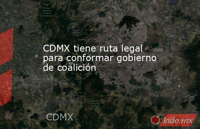 CDMX tiene ruta legal para conformar gobierno de coalición. Noticias en tiempo real