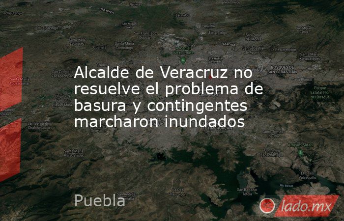 Alcalde de Veracruz no resuelve el problema de basura y contingentes marcharon inundados. Noticias en tiempo real