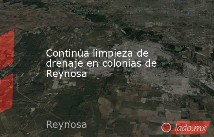 Continúa limpieza de drenaje en colonias de Reynosa. Noticias en tiempo real