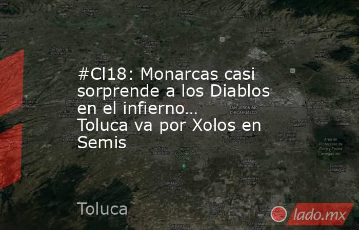 #Cl18: Monarcas casi sorprende a los Diablos en el infierno… Toluca va por Xolos en Semis. Noticias en tiempo real