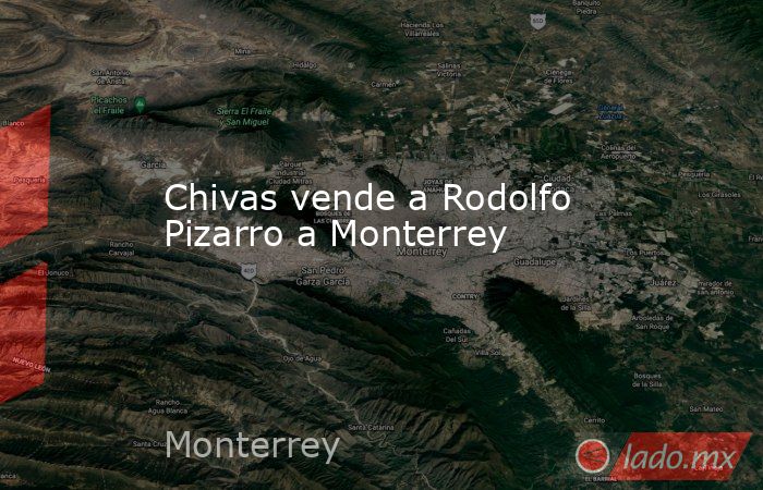 Chivas vende a Rodolfo Pizarro a Monterrey. Noticias en tiempo real