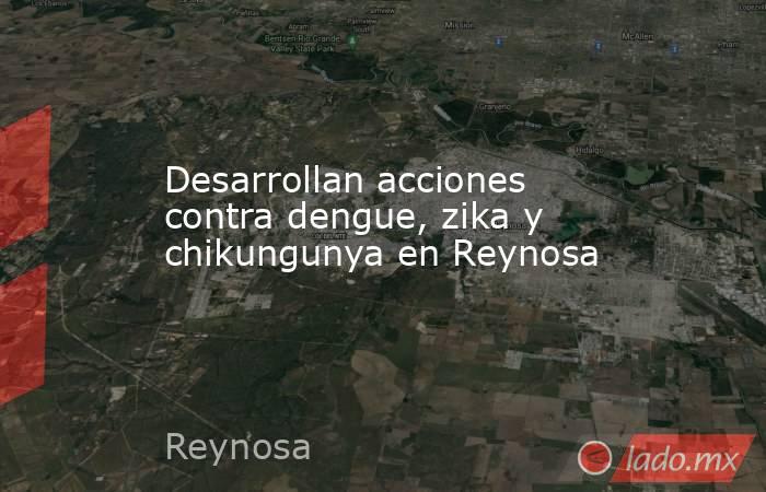 Desarrollan acciones contra dengue, zika y chikungunya en Reynosa. Noticias en tiempo real