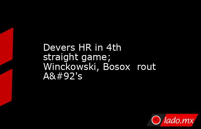 Devers HR in 4th straight game; Winckowski, Bosox  rout A\'s. Noticias en tiempo real