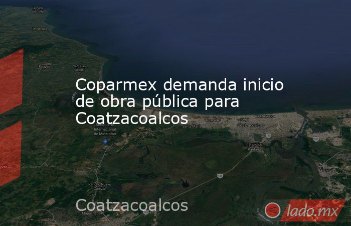 Coparmex demanda inicio de obra pública para Coatzacoalcos. Noticias en tiempo real