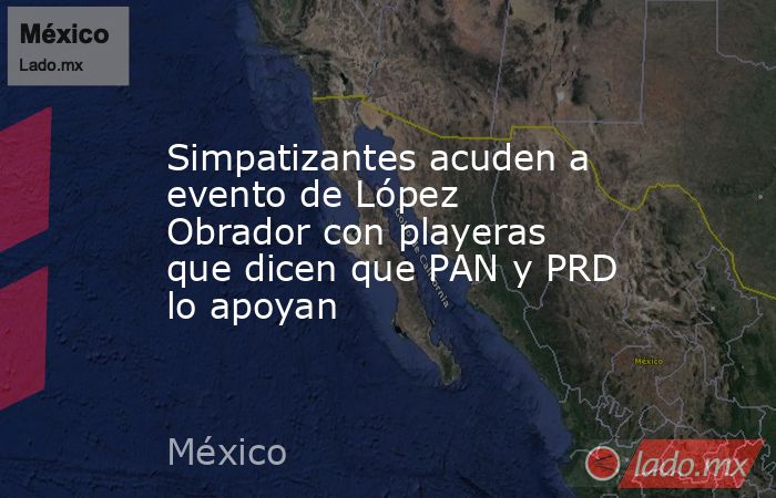 Simpatizantes acuden a evento de López Obrador con playeras que dicen que PAN y PRD lo apoyan. Noticias en tiempo real