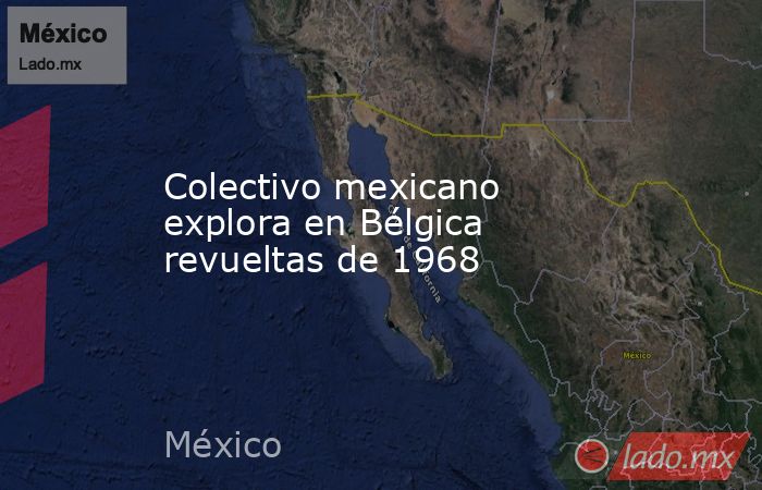 Colectivo mexicano explora en Bélgica revueltas de 1968. Noticias en tiempo real