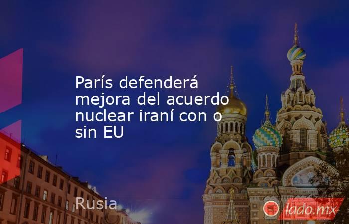 París defenderá mejora del acuerdo nuclear iraní con o sin EU. Noticias en tiempo real
