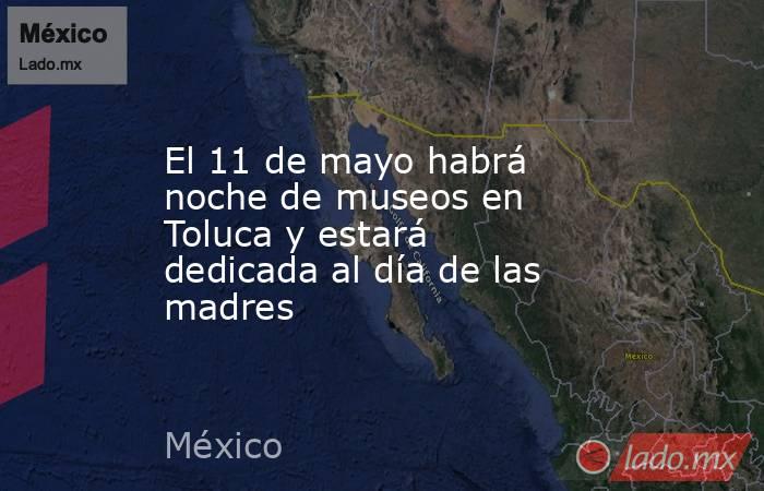 El 11 de mayo habrá noche de museos en Toluca y estará dedicada al día de las madres. Noticias en tiempo real