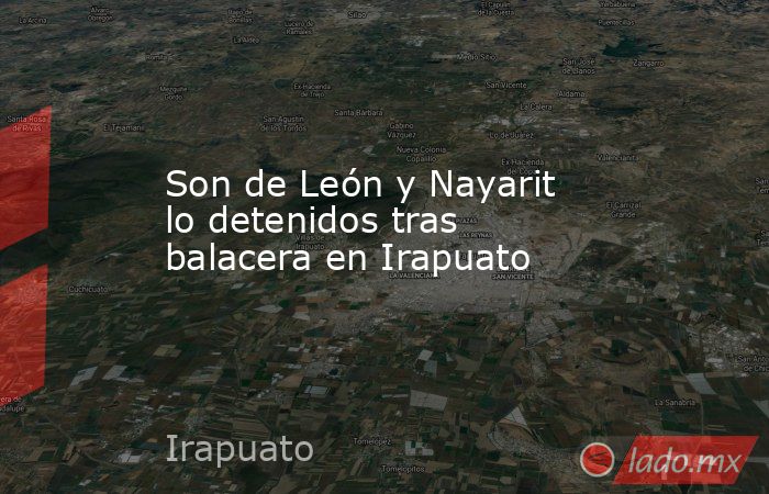 Son de León y Nayarit lo detenidos tras balacera en Irapuato. Noticias en tiempo real