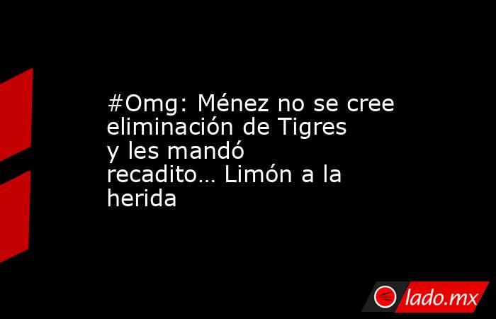 #Omg: Ménez no se cree eliminación de Tigres y les mandó recadito… Limón a la herida. Noticias en tiempo real