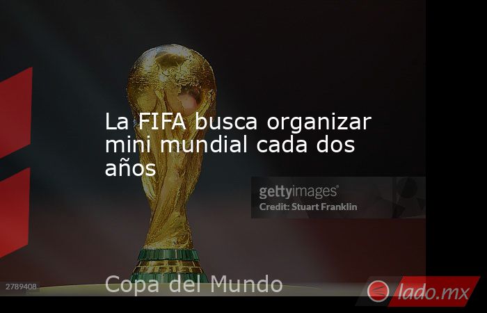 La FIFA busca organizar mini mundial cada dos años. Noticias en tiempo real