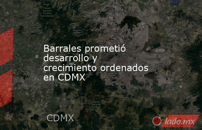 Barrales prometió desarrollo y crecimiento ordenados en CDMX. Noticias en tiempo real