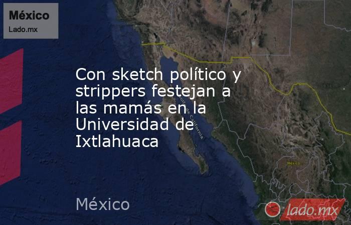 Con sketch político y strippers festejan a las mamás en la Universidad de Ixtlahuaca. Noticias en tiempo real