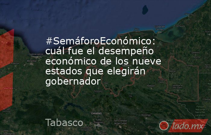 #SemáforoEconómico: cuál fue el desempeño económico de los nueve estados que elegirán gobernador. Noticias en tiempo real