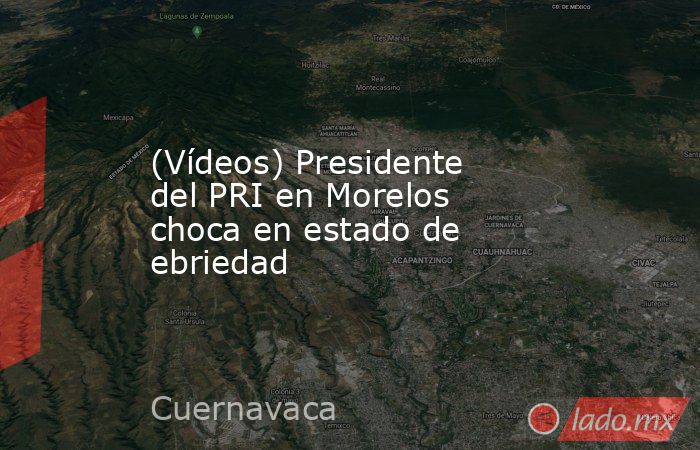 (Vídeos) Presidente del PRI en Morelos choca en estado de ebriedad. Noticias en tiempo real