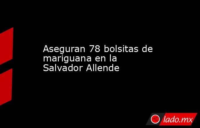 Aseguran 78 bolsitas de mariguana en la Salvador Allende. Noticias en tiempo real