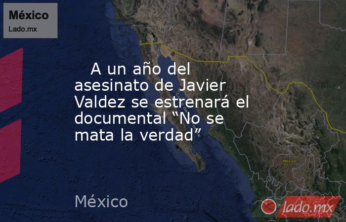    A un año del asesinato de Javier Valdez se estrenará el documental “No se mata la verdad”. Noticias en tiempo real