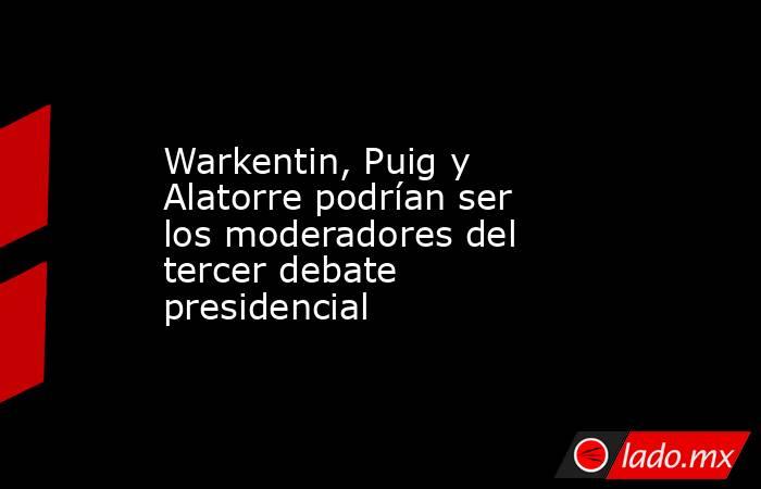 Warkentin, Puig y Alatorre podrían ser los moderadores del tercer debate presidencial. Noticias en tiempo real