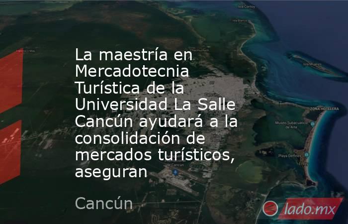La maestría en Mercadotecnia Turística de la Universidad La Salle Cancún ayudará a la consolidación de mercados turísticos, aseguran. Noticias en tiempo real
