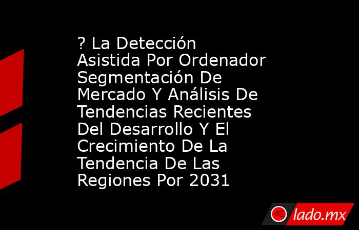 ? La Detección Asistida Por Ordenador Segmentación De Mercado Y Análisis De Tendencias Recientes Del Desarrollo Y El Crecimiento De La Tendencia De Las Regiones Por 2031. Noticias en tiempo real