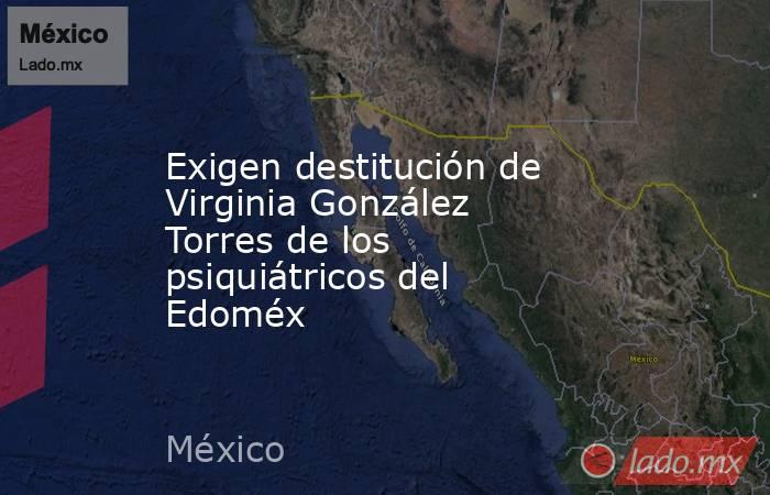 Exigen destitución de Virginia González Torres de los psiquiátricos del Edoméx. Noticias en tiempo real